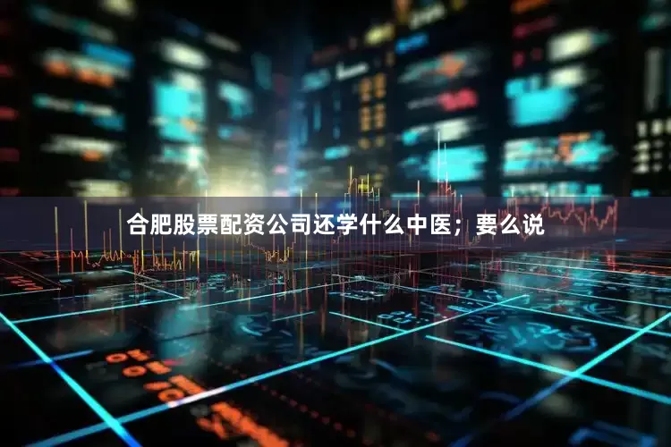 合肥股票配资公司还学什么中医；要么说