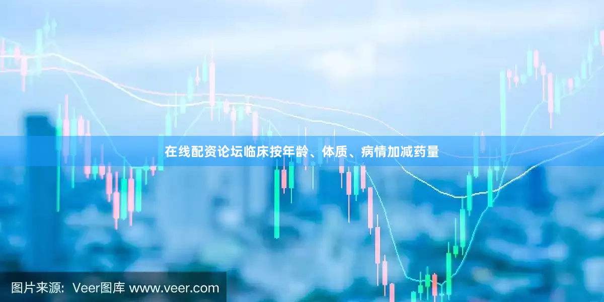 在线配资论坛临床按年龄、体质、病情加减药量